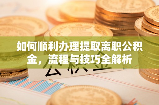 洱源如何顺利办理提取离职公积金，流程与技巧全解析