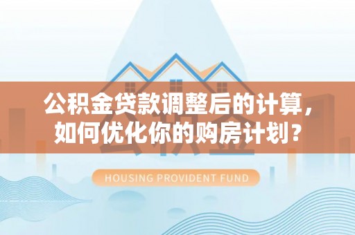 洱源公积金贷款调整后的计算，如何优化你的购房计划？