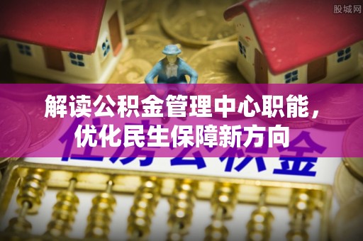洱源解读公积金管理中心职能，优化民生保障新方向