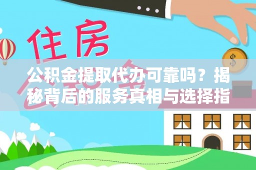 洱源公积金提取代办可靠吗？揭秘背后的服务真相与选择指南