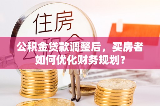 洱源公积金贷款调整后，买房者如何优化财务规划？