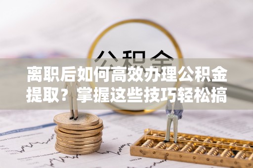 洱源离职后如何高效办理公积金提取？掌握这些技巧轻松搞定