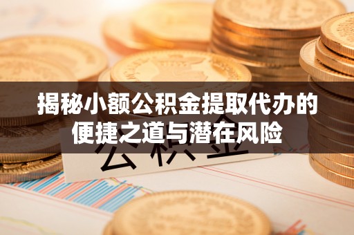 洱源揭秘小额公积金提取代办的便捷之道与潜在风险