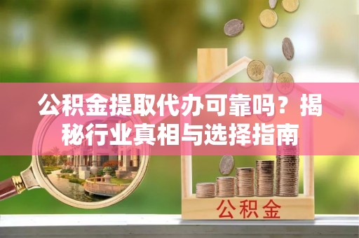洱源公积金提取代办可靠吗？揭秘行业真相与选择指南