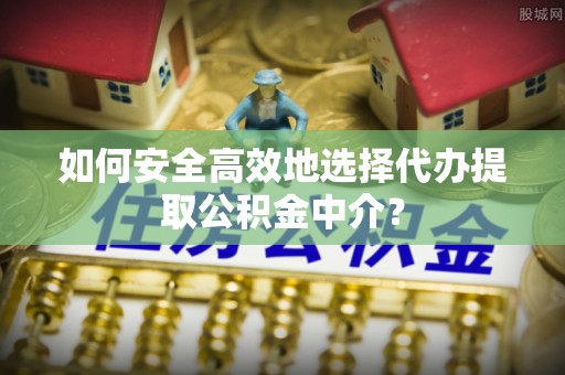 洱源如何安全高效地选择代办提取公积金中介？