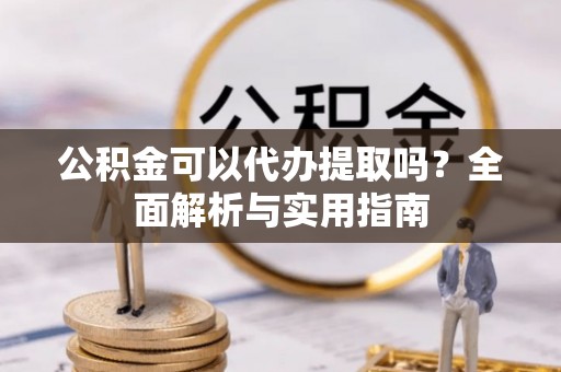 洱源公积金可以代办提取吗？全面解析与实用指南