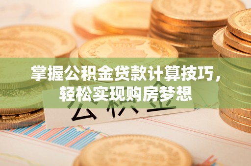 洱源掌握公积金贷款计算技巧，轻松实现购房梦想