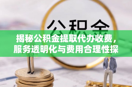 洱源揭秘公积金提取代办收费，服务透明化与费用合理性探讨