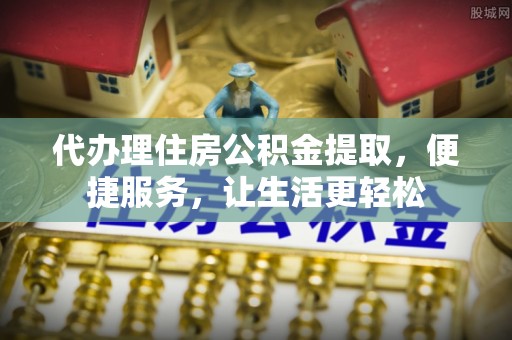 洱源代办理住房公积金提取，便捷服务，让生活更轻松