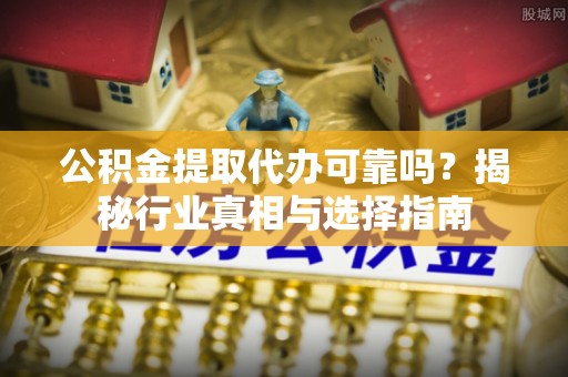 洱源公积金提取代办可靠吗？揭秘行业真相与选择指南