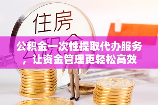 洱源公积金一次性提取代办服务，让资金管理更轻松高效