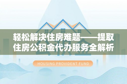 洱源轻松解决住房难题——提取住房公积金代办服务全解析