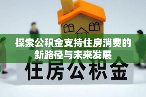 洱源探索公积金支持住房消费的新路径与未来发展