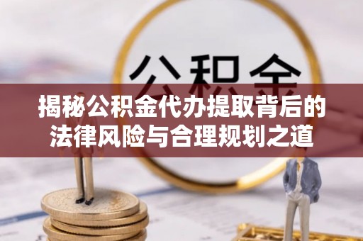 洱源揭秘公积金代办提取背后的法律风险与合理规划之道