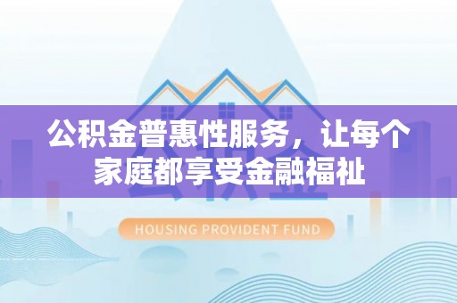 洱源公积金普惠性服务，让每个家庭都享受金融福祉