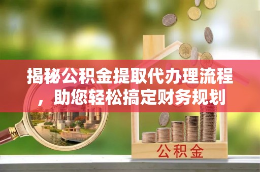 洱源揭秘公积金提取代办理流程，助您轻松搞定财务规划