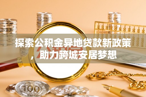 洱源探索公积金异地贷款新政策，助力跨城安居梦想