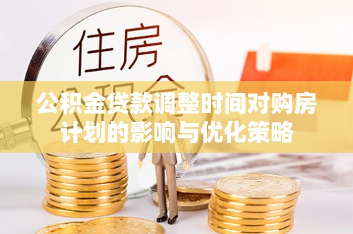 洱源公积金贷款调整时间对购房计划的影响与优化策略