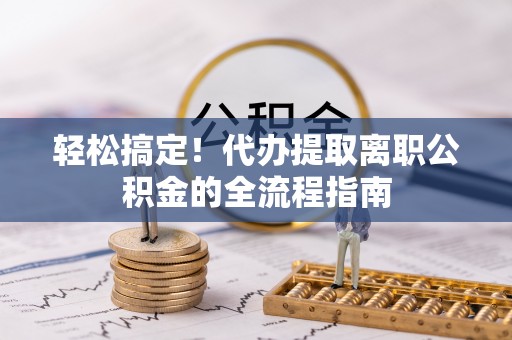 洱源轻松搞定！代办提取离职公积金的全流程指南
