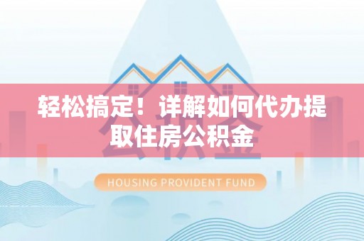 洱源轻松搞定！详解如何代办提取住房公积金