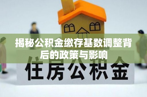 洱源揭秘公积金缴存基数调整背后的政策与影响