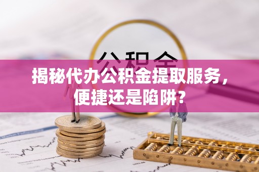 洱源揭秘代办公积金提取服务，便捷还是陷阱？