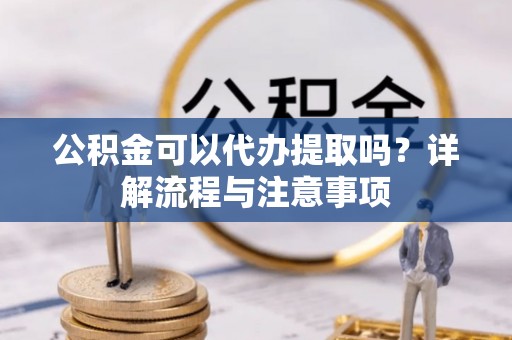 洱源公积金可以代办提取吗？详解流程与注意事项
