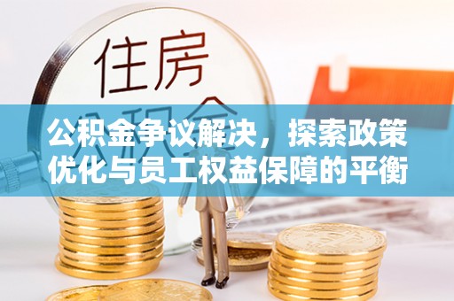 洱源公积金争议解决，探索政策优化与员工权益保障的平衡点