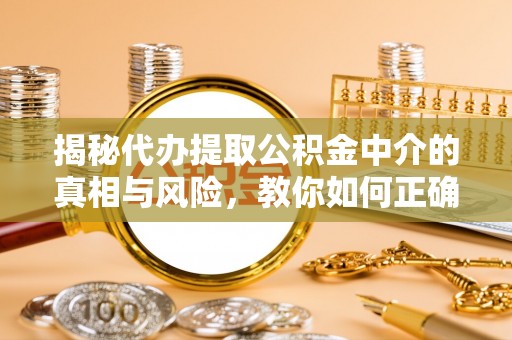 洱源揭秘代办提取公积金中介的真相与风险，教你如何正确操作