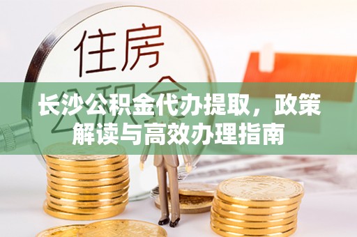 洱源长沙公积金代办提取，政策解读与高效办理指南