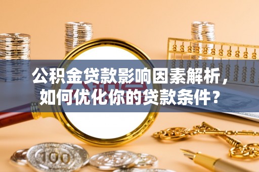 洱源公积金贷款影响因素解析，如何优化你的贷款条件？