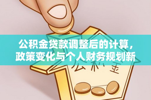 洱源公积金贷款调整后的计算，政策变化与个人财务规划新思路