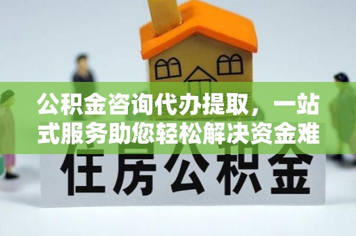 洱源公积金咨询代办提取，一站式服务助您轻松解决资金难题