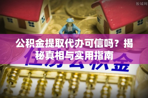 洱源公积金提取代办可信吗？揭秘真相与实用指南