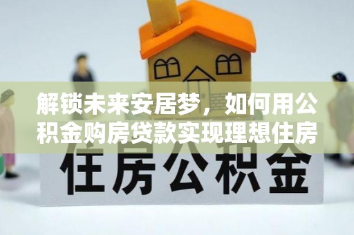 洱源解锁未来安居梦，如何用公积金购房贷款实现理想住房计划