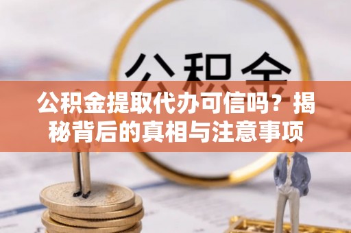 洱源公积金提取代办可信吗？揭秘背后的真相与注意事项