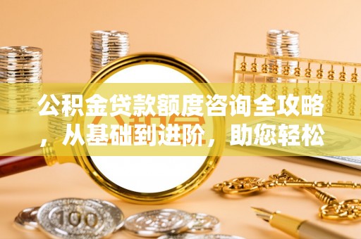 洱源公积金贷款额度咨询全攻略，从基础到进阶，助您轻松掌握关键要点