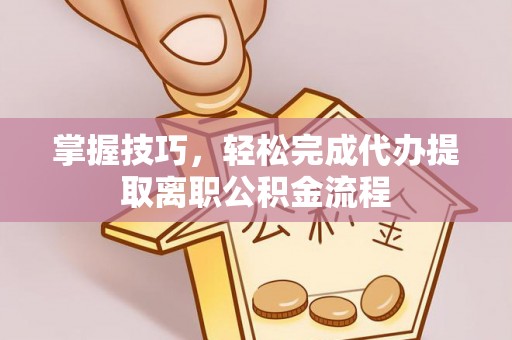 洱源掌握技巧，轻松完成代办提取离职公积金流程