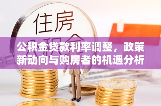 洱源公积金贷款利率调整，政策新动向与购房者的机遇分析