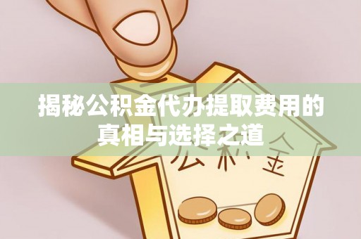 洱源揭秘公积金代办提取费用的真相与选择之道