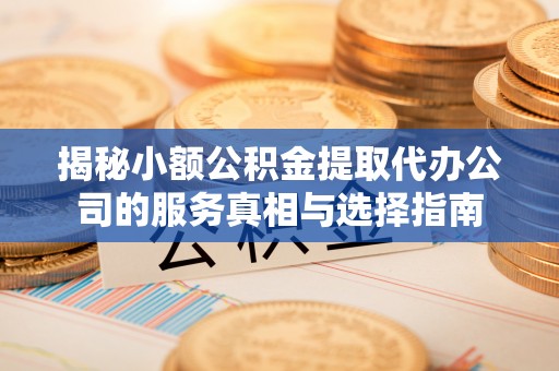 洱源揭秘小额公积金提取代办公司的服务真相与选择指南