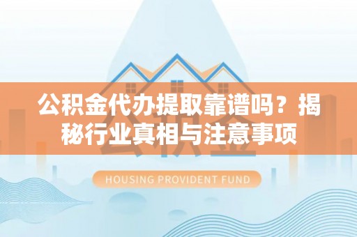 洱源公积金代办提取靠谱吗？揭秘行业真相与注意事项