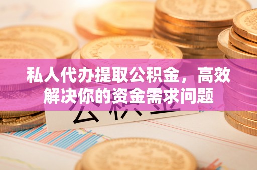 洱源私人代办提取公积金，高效解决你的资金需求问题