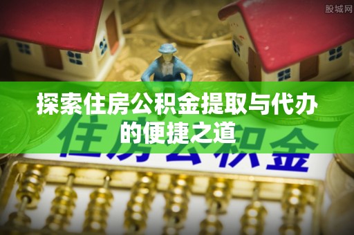 洱源探索住房公积金提取与代办的便捷之道