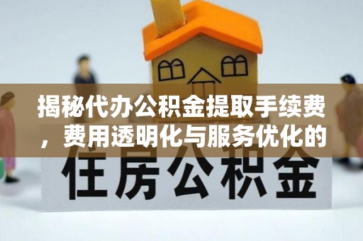 洱源揭秘代办公积金提取手续费，费用透明化与服务优化的关键