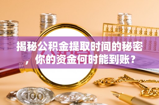 洱源揭秘公积金提取时间的秘密，你的资金何时能到账？