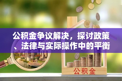 洱源公积金争议解决，探讨政策、法律与实际操作中的平衡之道