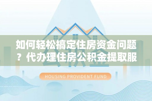 洱源如何轻松搞定住房资金问题？代办理住房公积金提取服务全解析
