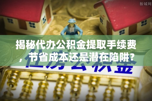 洱源揭秘代办公积金提取手续费，节省成本还是潜在陷阱？