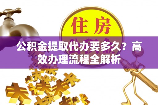 洱源公积金提取代办要多久？高效办理流程全解析